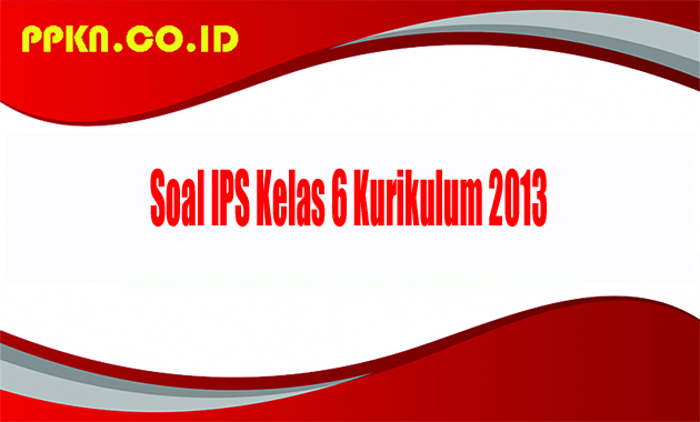 Soal IPS Kelas 6 Kurikulum 2013